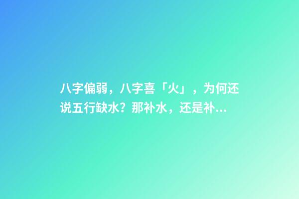 八字偏弱，八字喜「火」，为何还说五行缺水？那补水，还是补火？ 八字喜火 五行缺水。。求解释-第1张-观点-玄机派